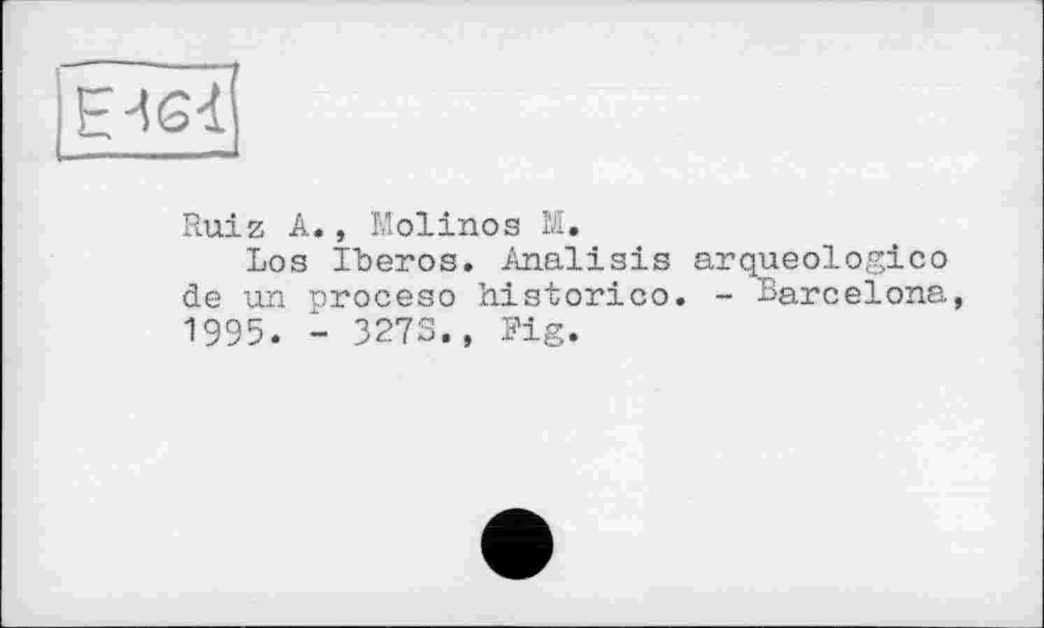 ﻿|Е-іб<
Ruiz A., Molinos M.
Los Iberos. Analisis arqueologico de un nroceso historico. - Barcelona, 1995. - 327S., Fig.